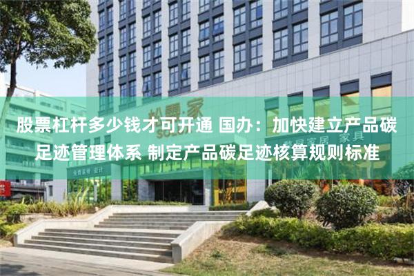 股票杠杆多少钱才可开通 国办：加快建立产品碳足迹管理体系 制定产品碳足迹核算规则标准