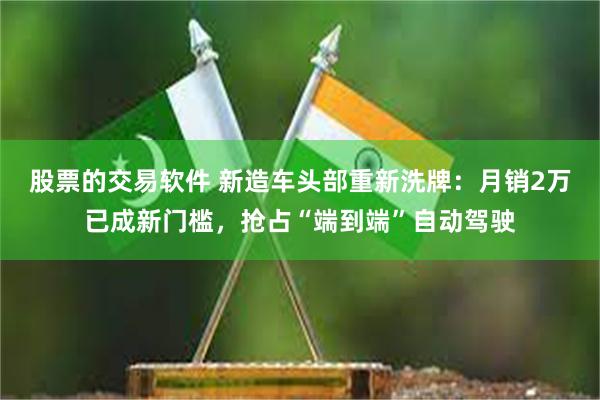 股票的交易软件 新造车头部重新洗牌：月销2万已成新门槛，抢占“端到端”自动驾驶