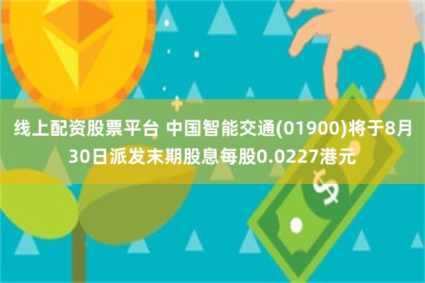 线上配资股票平台 中国智能交通(01900)将于8月30日派发末期股息每股0.0227港元