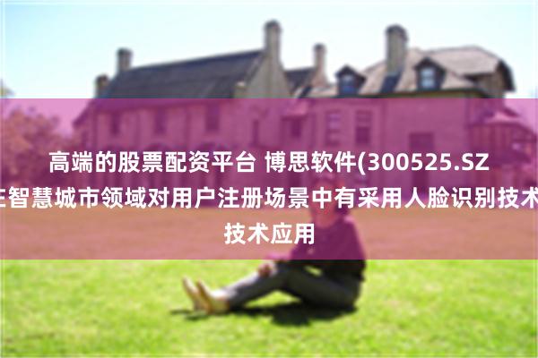 高端的股票配资平台 博思软件(300525.SZ)：在智慧城市领域对用户注册场景中有采用人脸识别技术应用