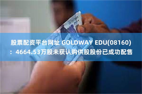 股票配资平台网址 GOLDWAY EDU(08160)：4664.53万股未获认购供股股份已成功配售