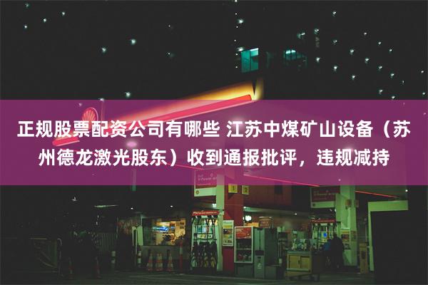 正规股票配资公司有哪些 江苏中煤矿山设备（苏州德龙激光股东）收到通报批评，违规减持