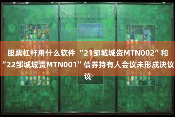 股票杠杆用什么软件 “21邹城城资MTN002”和“22邹城城资MTN001”债券持有人会议未形成决议