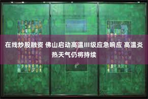 在线炒股融资 佛山启动高温Ⅲ级应急响应 高温炎热天气仍将持续