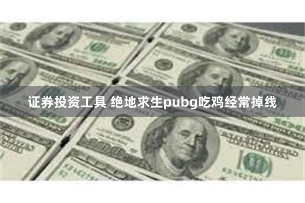 证券投资工具 绝地求生pubg吃鸡经常掉线