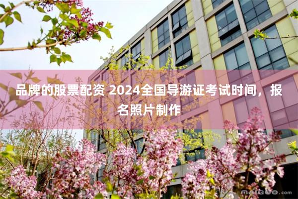 品牌的股票配资 2024全国导游证考试时间，报名照片制作