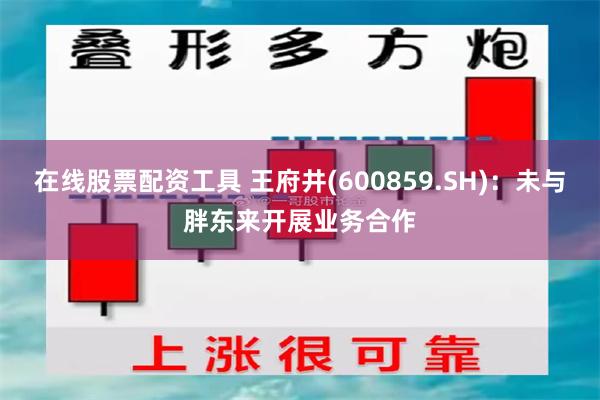 在线股票配资工具 王府井(600859.SH)：未与胖东来开展业务合作