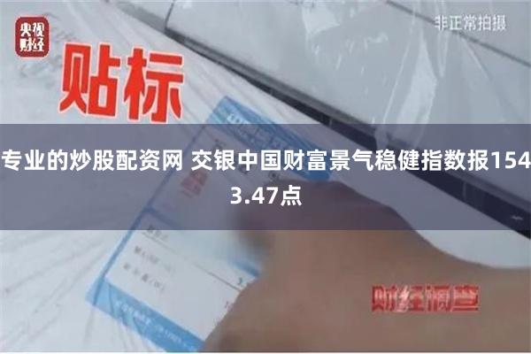 专业的炒股配资网 交银中国财富景气稳健指数报1543.47点