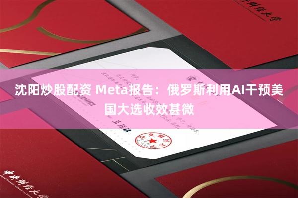 沈阳炒股配资 Meta报告：俄罗斯利用AI干预美国大选收效甚微