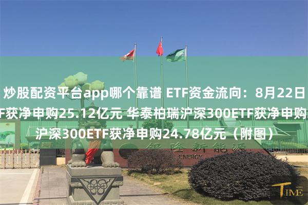 炒股配资平台app哪个靠谱 ETF资金流向：8月22日易方达沪深300ETF获净申购25.12亿元 华泰柏瑞沪深300ETF获净申购24.78亿元（附图）