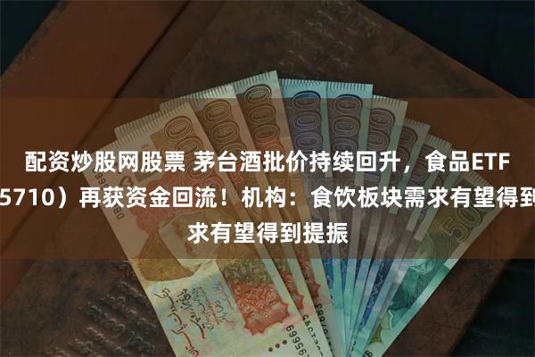 配资炒股网股票 茅台酒批价持续回升，食品ETF（515710）再获资金回流！机构：食饮板块需求有望得到提振