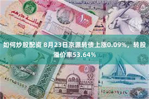 如何炒股配资 8月23日京源转债上涨0.09%，转股溢价率53.64%