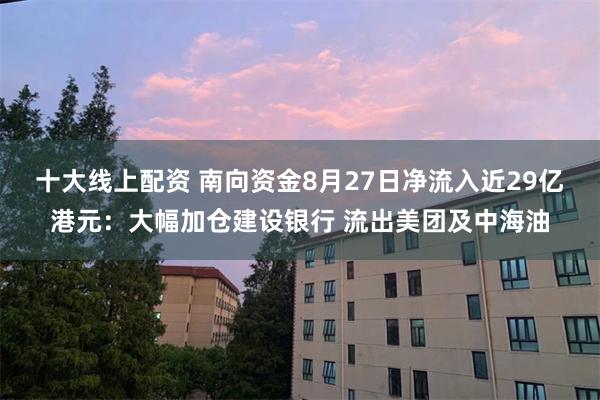 十大线上配资 南向资金8月27日净流入近29亿港元：大幅加仓建设银行 流出美团及中海油