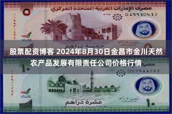 股票配资博客 2024年8月30日金昌市金川天然农产品发展有限责任公司价格行情