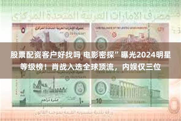 股票配资客户好找吗 电影密探”曝光2024明星等级榜！肖战入选全球顶流，内娱仅三位