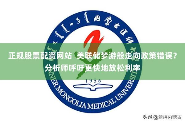 正规股票配资网站  美联储梦游般走向政策错误？分析师呼吁更快地放松利率