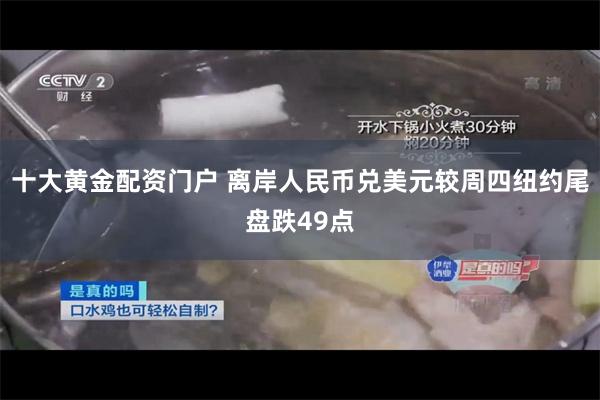 十大黄金配资门户 离岸人民币兑美元较周四纽约尾盘跌49点