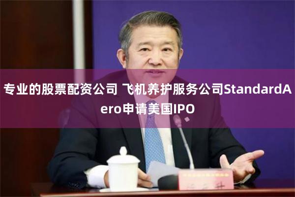 专业的股票配资公司 飞机养护服务公司StandardAero申请美国IPO