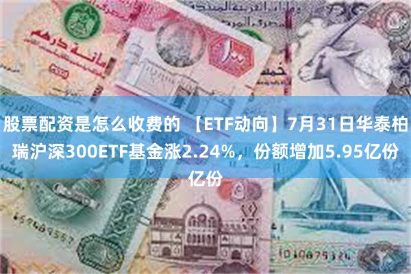 股票配资是怎么收费的 【ETF动向】7月31日华泰柏瑞沪深300ETF基金涨2.24%，份额增加5.95亿份