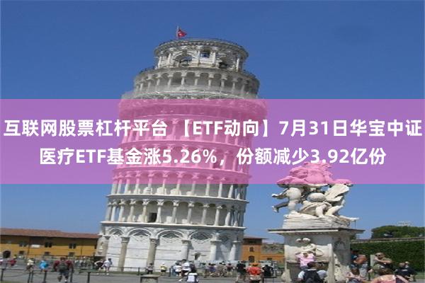 互联网股票杠杆平台 【ETF动向】7月31日华宝中证医疗ETF基金涨5.26%，份额减少3.92亿份