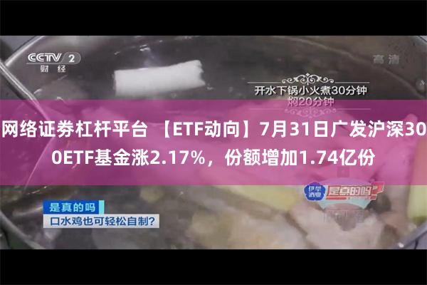 网络证劵杠杆平台 【ETF动向】7月31日广发沪深300ETF基金涨2.17%，份额增加1.74亿份