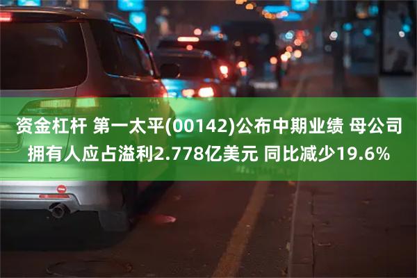 资金杠杆 第一太平(00142)公布中期业绩 母公司拥有人应占溢利2.778亿美元 同比减少19.6%