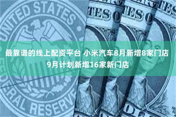 最靠谱的线上配资平台 小米汽车8月新增8家门店 9月计划新增16家新门店