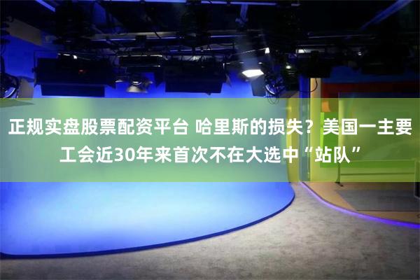 正规实盘股票配资平台 哈里斯的损失？美国一主要工会近30年来首次不在大选中“站队”