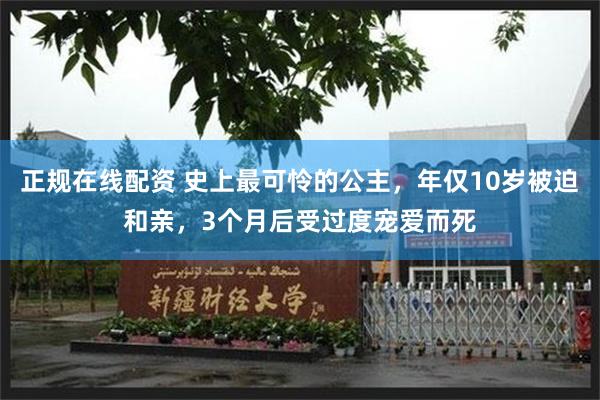 正规在线配资 史上最可怜的公主，年仅10岁被迫和亲，3个月后受过度宠爱而死