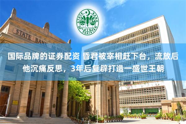 国际品牌的证券配资 昏君被宰相赶下台，流放后他沉痛反思，3年后复辟打造一盛世王朝