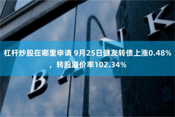 杠杆炒股在哪里申请 9月25日健友转债上涨0.48%，转股溢价率102.34%