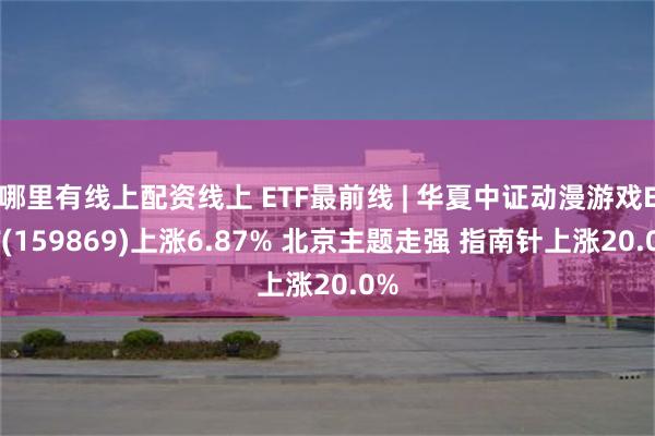 哪里有线上配资线上 ETF最前线 | 华夏中证动漫游戏ETF(159869)上涨6.87% 北京主题走强 指南针上涨20.0%