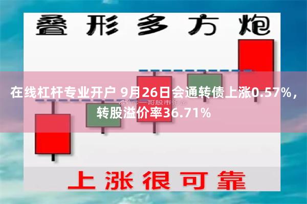 在线杠杆专业开户 9月26日会通转债上涨0.57%，转股溢价率36.71%