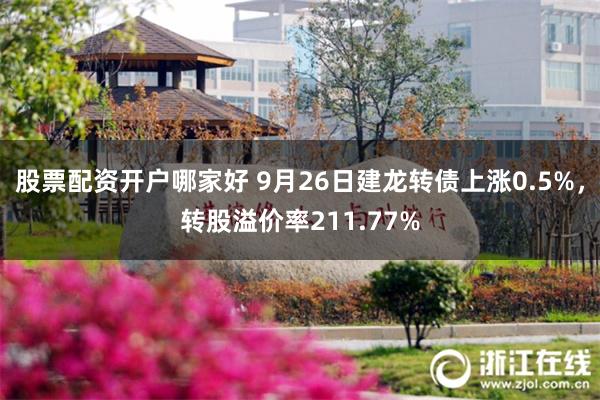 股票配资开户哪家好 9月26日建龙转债上涨0.5%，转股溢价率211.77%