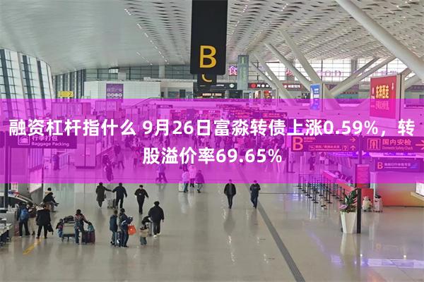 融资杠杆指什么 9月26日富淼转债上涨0.59%，转股溢价率69.65%