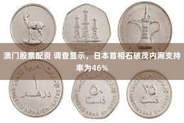 澳门股票配资 调查显示，日本首相石破茂内阁支持率为46%