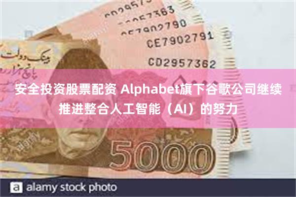 安全投资股票配资 Alphabet旗下谷歌公司继续推进整合人工智能（AI）的努力