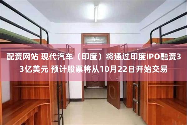 配资网站 现代汽车（印度）将通过印度IPO融资33亿美元 预计股票将从10月22日开始交易