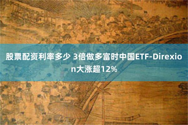 股票配资利率多少 3倍做多富时中国ETF-Direxion大涨超12%