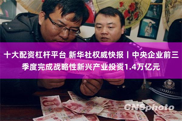 十大配资杠杆平台 新华社权威快报丨中央企业前三季度完成战略性新兴产业投资1.4万亿元