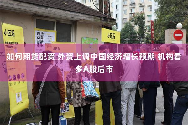 如何期货配资 外资上调中国经济增长预期 机构看多A股后市