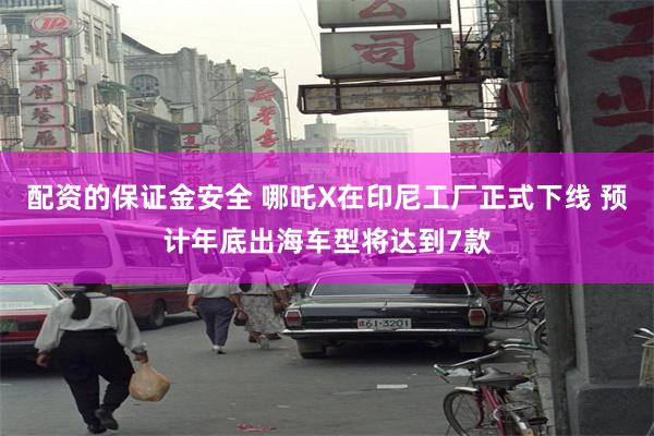 配资的保证金安全 哪吒X在印尼工厂正式下线 预计年底出海车型将达到7款