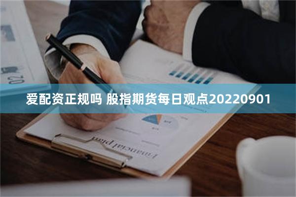 爱配资正规吗 股指期货每日观点20220901