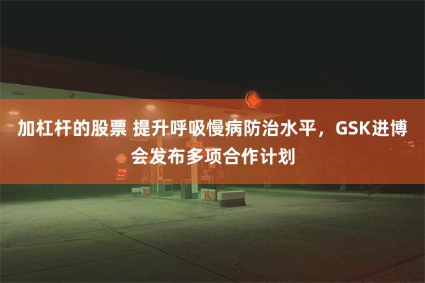 加杠杆的股票 提升呼吸慢病防治水平，GSK进博会发布多项合作计划