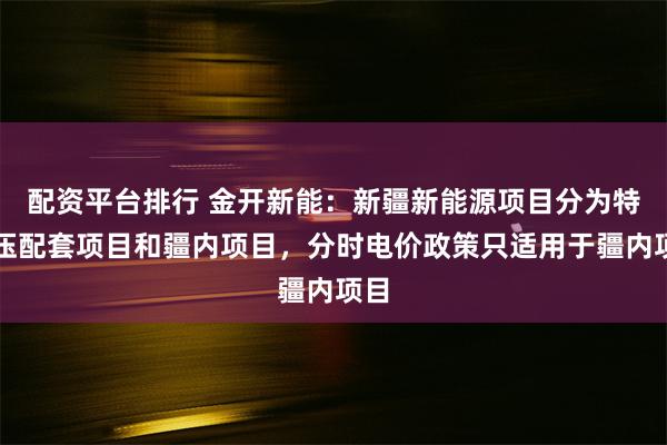 配资平台排行 金开新能：新疆新能源项目分为特高压配套项目和疆内项目，分时电价政策只适用于疆内项目