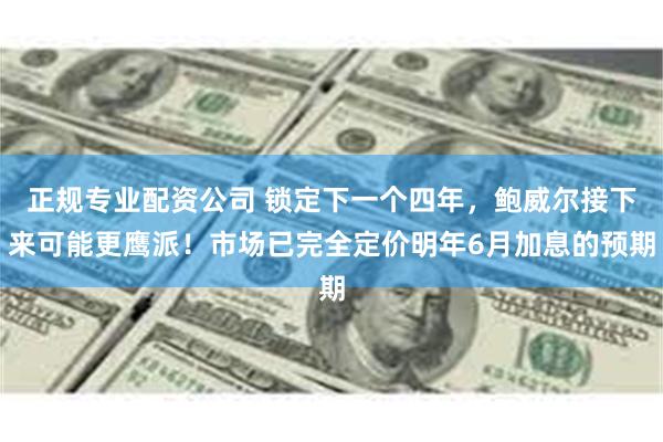 正规专业配资公司 锁定下一个四年，鲍威尔接下来可能更鹰派！市场已完全定价明年6月加息的预期