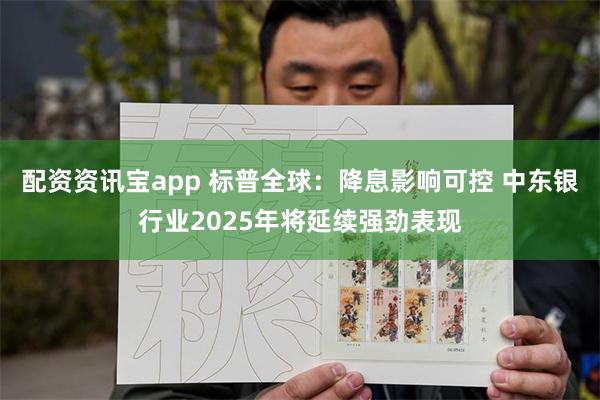 配资资讯宝app 标普全球：降息影响可控 中东银行业2025年将延续强劲表现