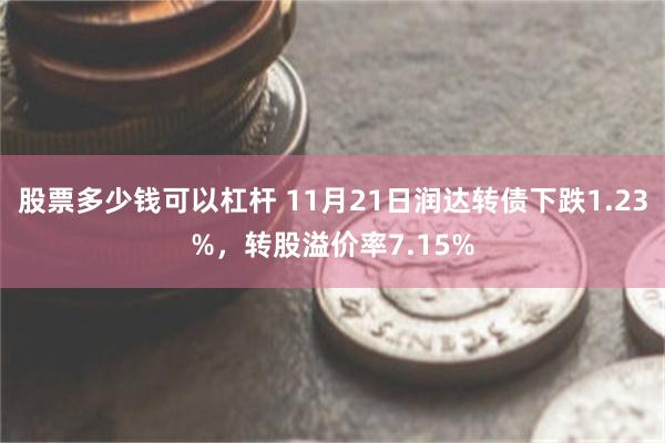 股票多少钱可以杠杆 11月21日润达转债下跌1.23%，转股溢价率7.15%