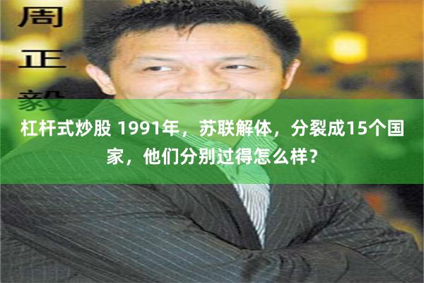 杠杆式炒股 1991年，苏联解体，分裂成15个国家，他们分别过得怎么样？