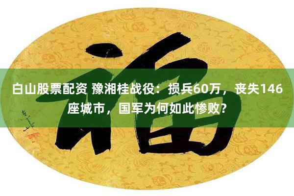 白山股票配资 豫湘桂战役：损兵60万，丧失146座城市，国军为何如此惨败？